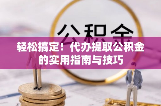 玉山轻松搞定！代办提取公积金的实用指南与技巧
