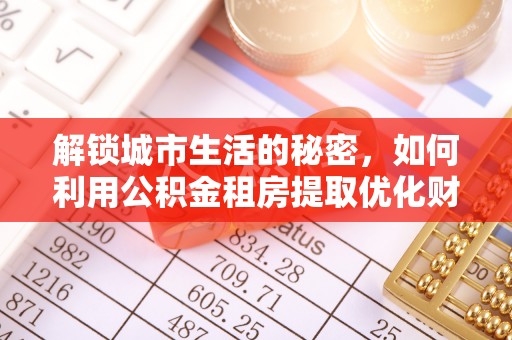 玉山解锁城市生活的秘密，如何利用公积金租房提取优化财务规划
