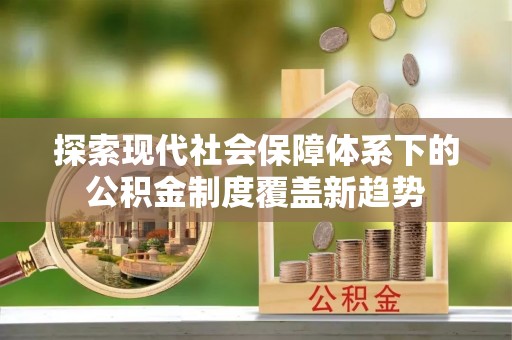 玉山探索现代社会保障体系下的公积金制度覆盖新趋势