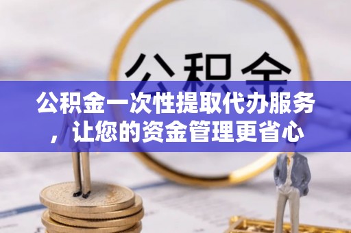 玉山公积金一次性提取代办服务，让您的资金管理更省心