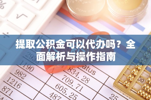 玉山提取公积金可以代办吗？全面解析与操作指南