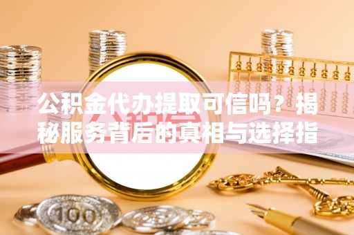 玉山公积金代办提取可信吗？揭秘服务背后的真相与选择指南