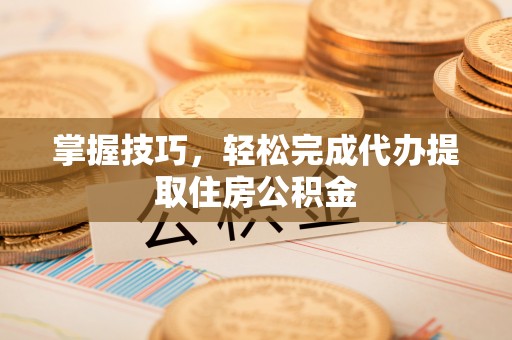 玉山掌握技巧，轻松完成代办提取住房公积金