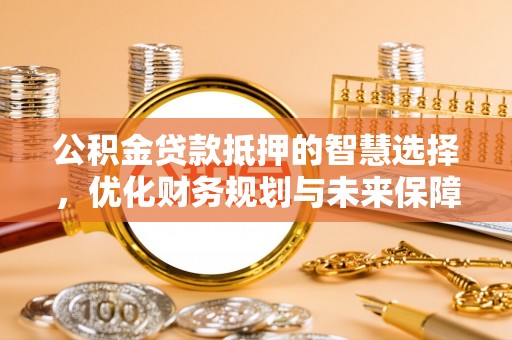 玉山公积金贷款抵押的智慧选择，优化财务规划与未来保障