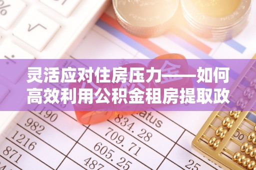 玉山灵活应对住房压力——如何高效利用公积金租房提取政策