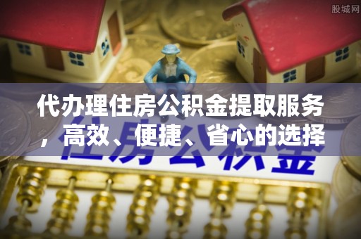 玉山代办理住房公积金提取服务，高效、便捷、省心的选择