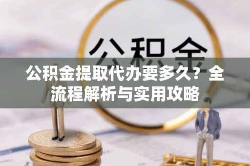 玉山公积金提取代办要多久？全流程解析与实用攻略