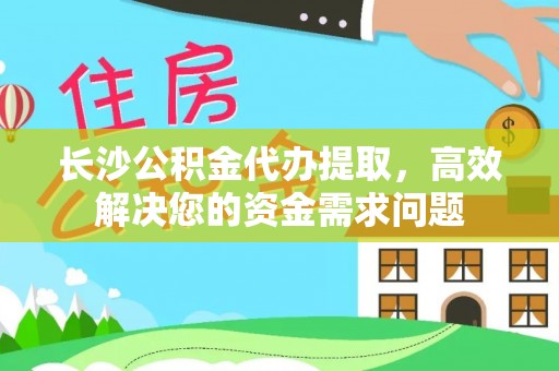 玉山长沙公积金代办提取，高效解决您的资金需求问题