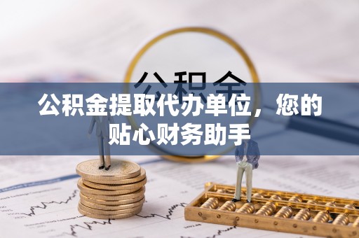 玉山公积金提取代办单位，您的贴心财务助手