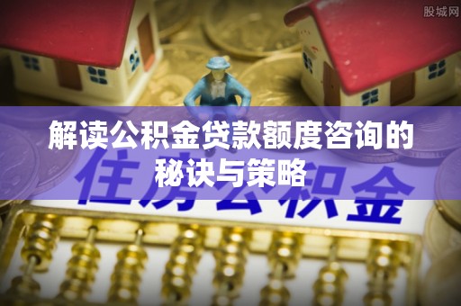 玉山解读公积金贷款额度咨询的秘诀与策略
