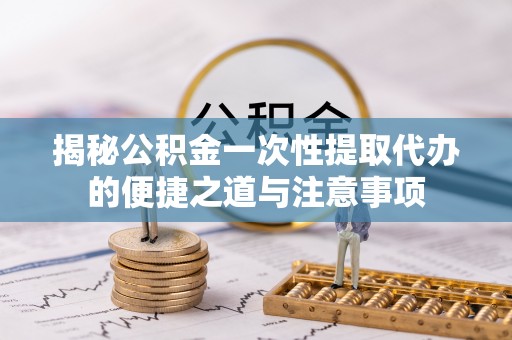 玉山揭秘公积金一次性提取代办的便捷之道与注意事项