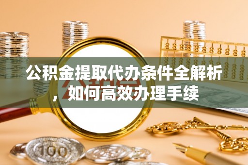 玉山公积金提取代办条件全解析，如何高效办理手续
