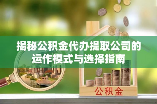 玉山揭秘公积金代办提取公司的运作模式与选择指南