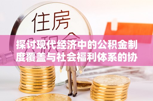 玉山探讨现代经济中的公积金制度覆盖与社会福利体系的协同发展