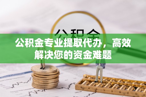 玉山公积金专业提取代办，高效解决您的资金难题