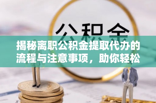 玉山揭秘离职公积金提取代办的流程与注意事项，助你轻松拿回属于你的钱！