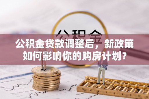 玉山公积金贷款调整后，新政策如何影响你的购房计划？
