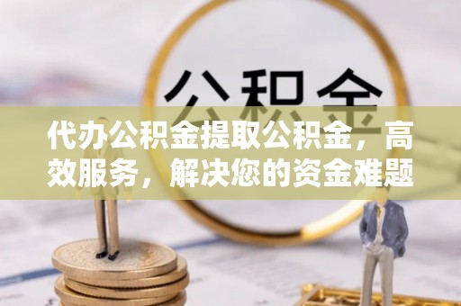 玉山代办公积金提取公积金，高效服务，解决您的资金难题