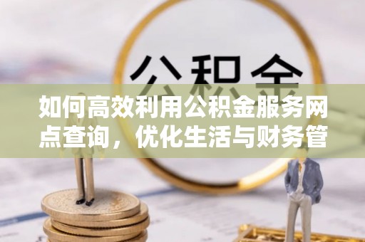 玉山如何高效利用公积金服务网点查询，优化生活与财务管理