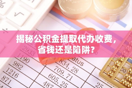 玉山揭秘公积金提取代办收费，省钱还是陷阱？