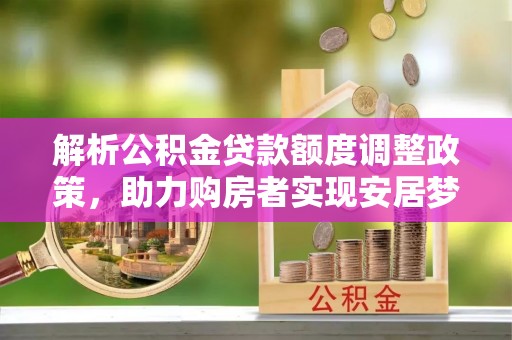 玉山解析公积金贷款额度调整政策，助力购房者实现安居梦想