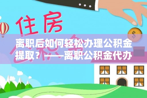 玉山离职后如何轻松办理公积金提取？——离职公积金代办提取服务详解