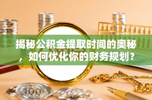 玉山揭秘公积金提取时间的奥秘，如何优化你的财务规划？