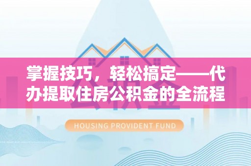 玉山掌握技巧，轻松搞定——代办提取住房公积金的全流程解析