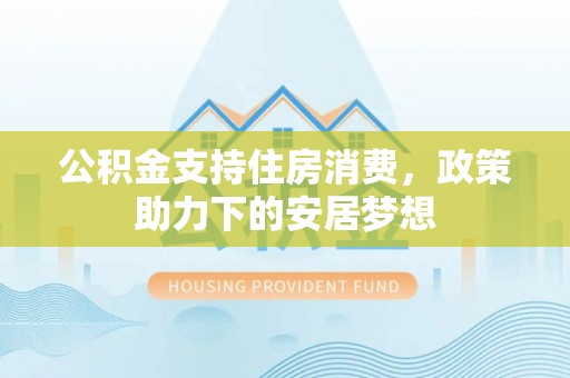 玉山公积金支持住房消费，政策助力下的安居梦想