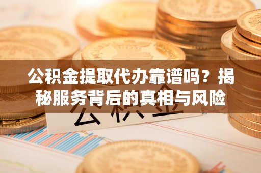 玉山公积金提取代办靠谱吗？揭秘服务背后的真相与风险