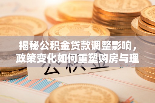 玉山揭秘公积金贷款调整影响，政策变化如何重塑购房与理财规划