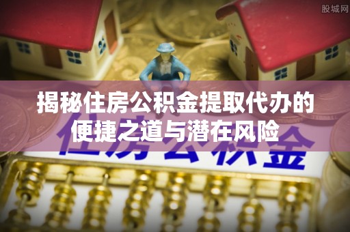 玉山揭秘住房公积金提取代办的便捷之道与潜在风险