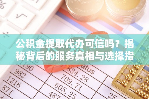玉山公积金提取代办可信吗？揭秘背后的服务真相与选择指南