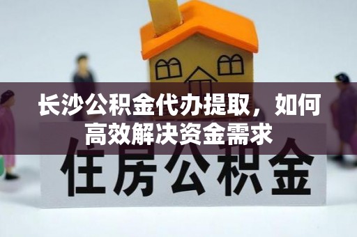 玉山长沙公积金代办提取，如何高效解决资金需求