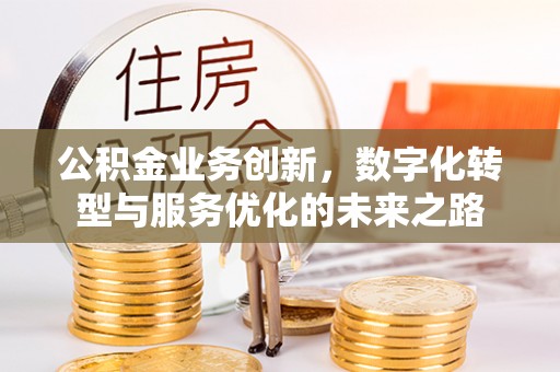 玉山公积金业务创新，数字化转型与服务优化的未来之路