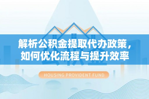 玉山解析公积金提取代办政策，如何优化流程与提升效率