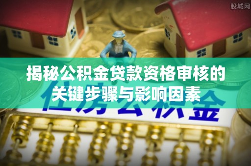 玉山揭秘公积金贷款资格审核的关键步骤与影响因素
