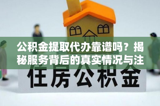 玉山公积金提取代办靠谱吗？揭秘服务背后的真实情况与注意事项