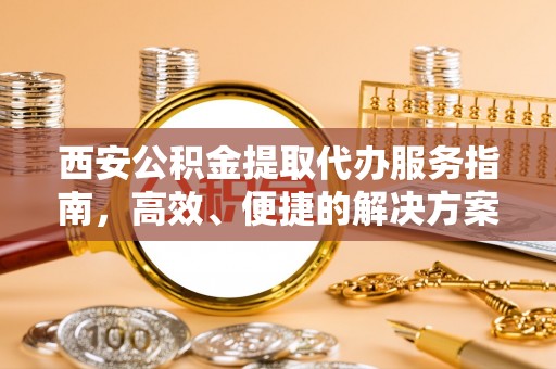 玉山西安公积金提取代办服务指南，高效、便捷的解决方案