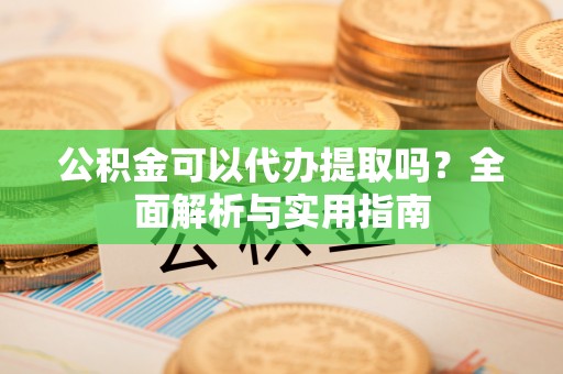 玉山公积金可以代办提取吗？全面解析与实用指南