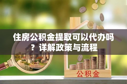 玉山住房公积金提取可以代办吗？详解政策与流程