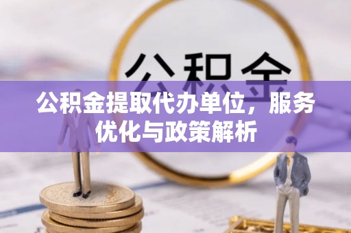 玉山公积金提取代办单位，服务优化与政策解析