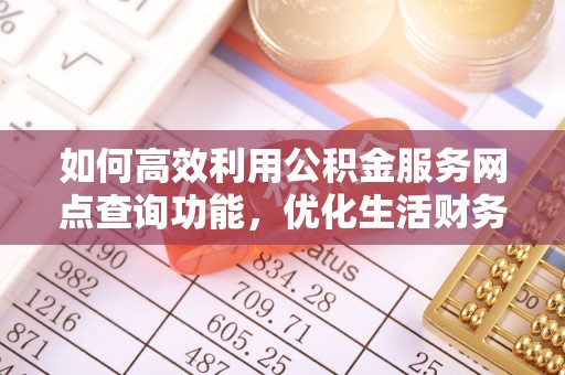 玉山如何高效利用公积金服务网点查询功能，优化生活财务管理