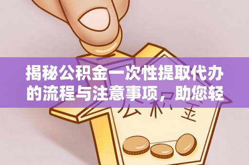 玉山揭秘公积金一次性提取代办的流程与注意事项，助您轻松搞定财务规划