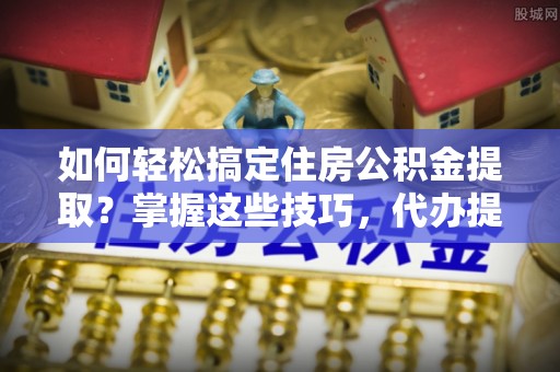 玉山如何轻松搞定住房公积金提取？掌握这些技巧，代办提取住房公积金不再难