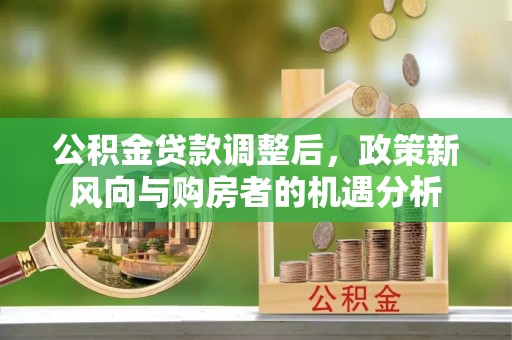 玉山公积金贷款调整后，政策新风向与购房者的机遇分析