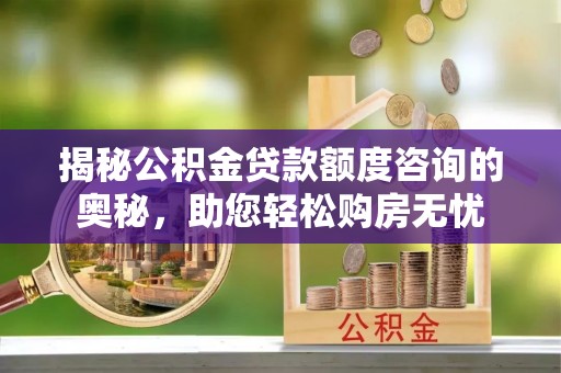 玉山揭秘公积金贷款额度咨询的奥秘，助您轻松购房无忧