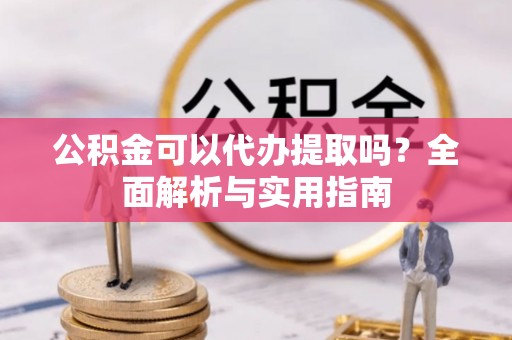 玉山公积金可以代办提取吗？全面解析与实用指南