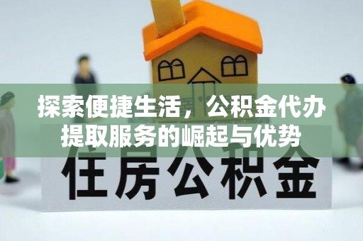 玉山探索便捷生活，公积金代办提取服务的崛起与优势