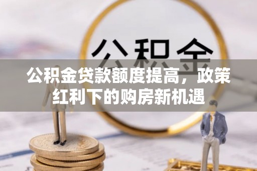 玉山公积金贷款额度提高，政策红利下的购房新机遇